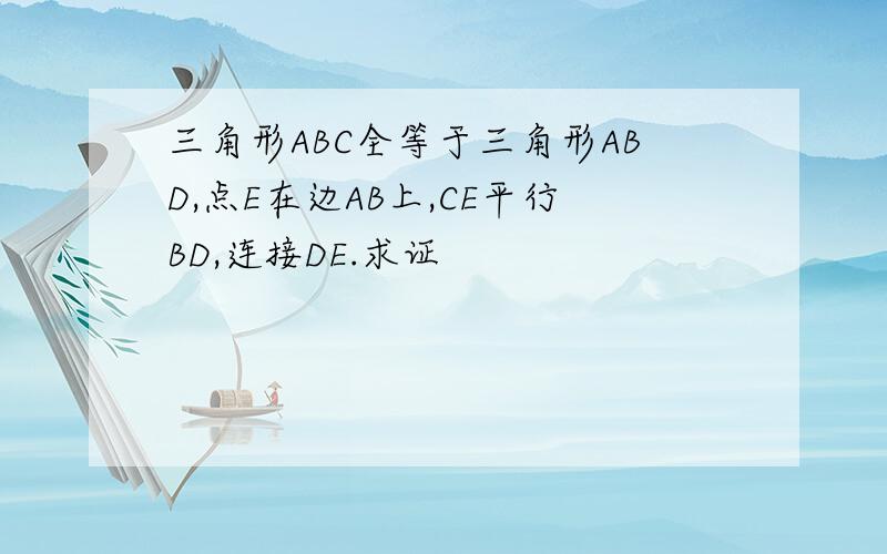 三角形ABC全等于三角形ABD,点E在边AB上,CE平行BD,连接DE.求证