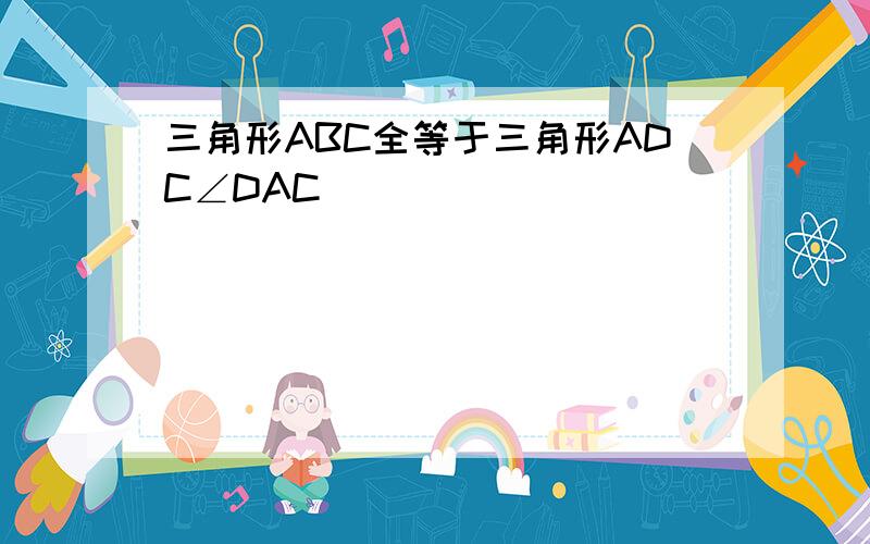 三角形ABC全等于三角形ADC∠DAC