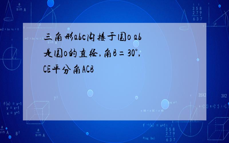 三角形abc内接于圆o ab是圆o的直径,角B=30°,CE平分角ACB