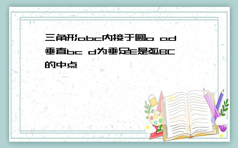 三角形abc内接于圆o ad垂直bc d为垂足E是弧BC的中点