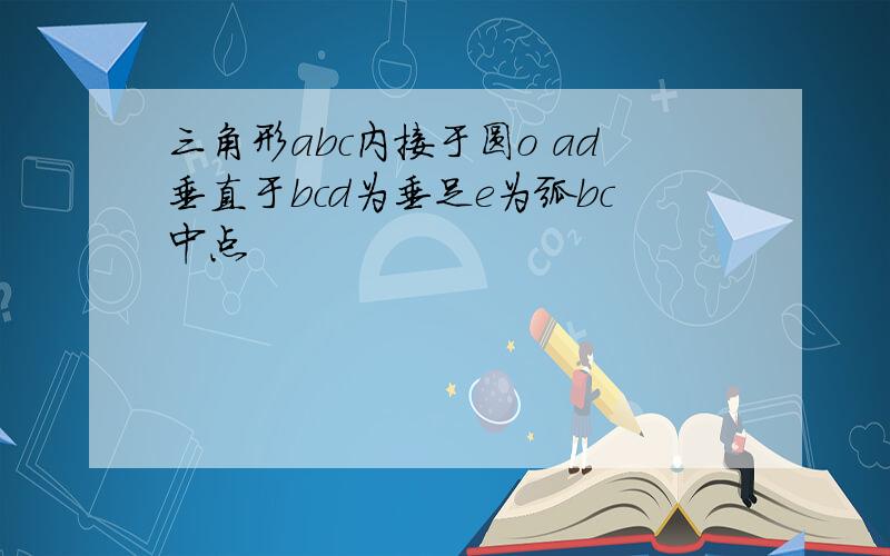 三角形abc内接于圆o ad垂直于bcd为垂足e为弧bc中点