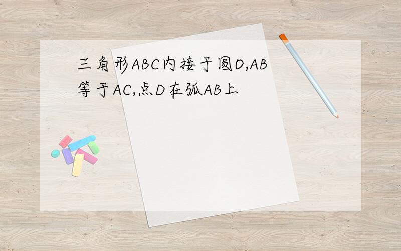 三角形ABC内接于圆O,AB等于AC,点D在弧AB上