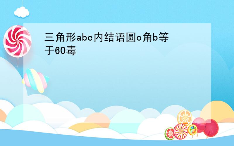 三角形abc内结语圆o角b等于60毒