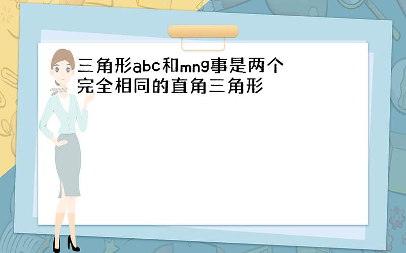 三角形abc和mng事是两个完全相同的直角三角形