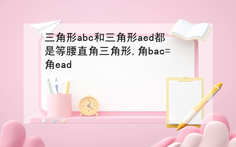 三角形abc和三角形aed都是等腰直角三角形,角bac=角ead