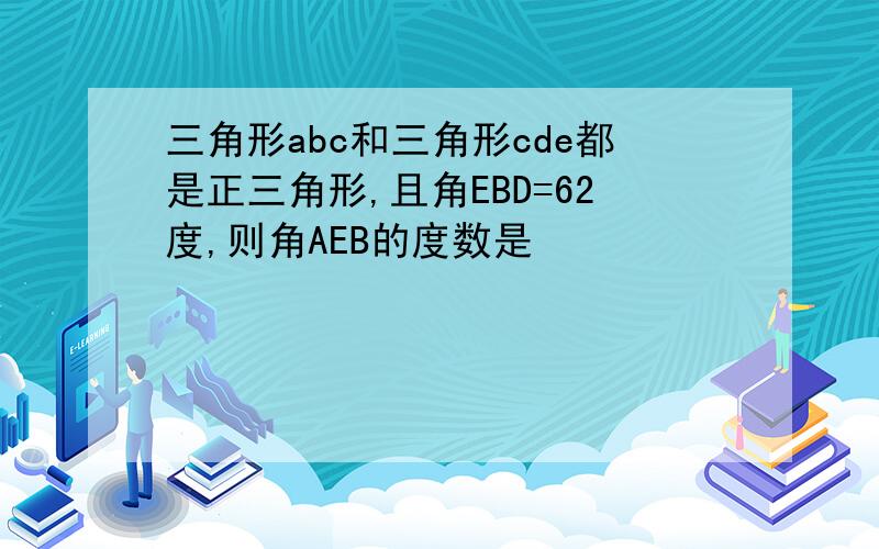 三角形abc和三角形cde都是正三角形,且角EBD=62度,则角AEB的度数是