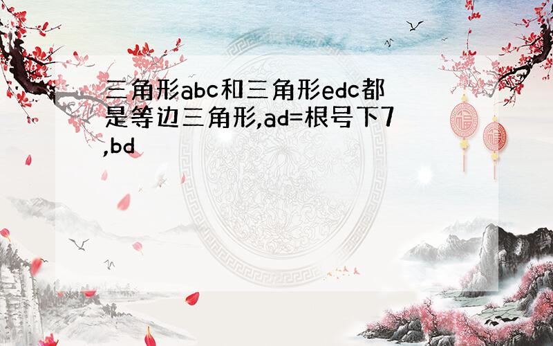 三角形abc和三角形edc都是等边三角形,ad=根号下7,bd