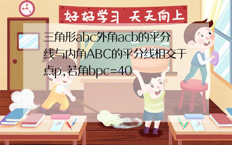 三角形abc外角acb的平分线与内角ABC的平分线相交于点p,若角bpc=40