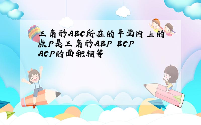 三角形ABC所在的平面内上的点P是三角形ABP BCP ACP的面积相等