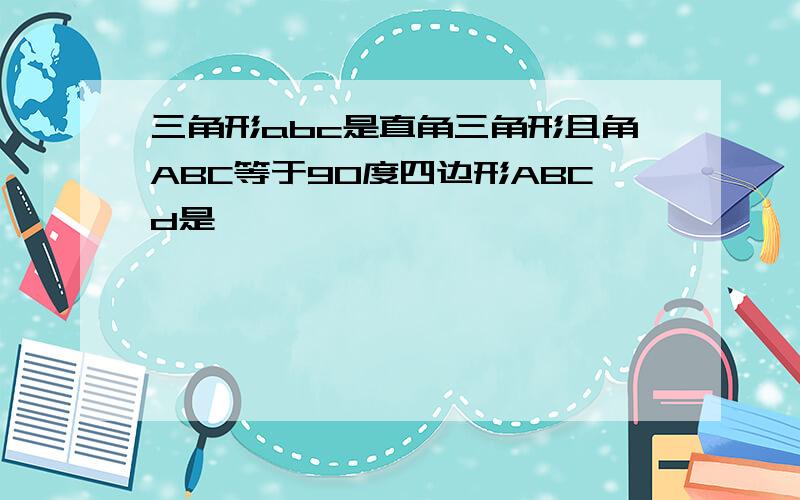 三角形abc是直角三角形且角ABC等于90度四边形ABCd是