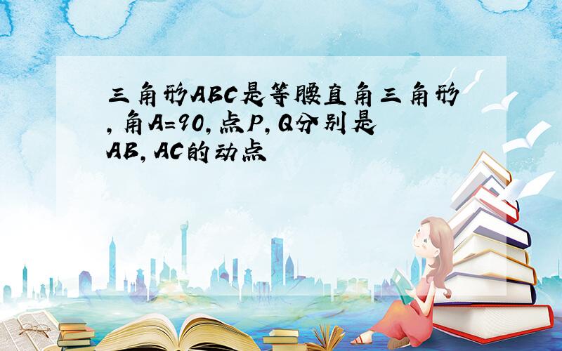 三角形ABC是等腰直角三角形,角A=90,点P,Q分别是AB,AC的动点