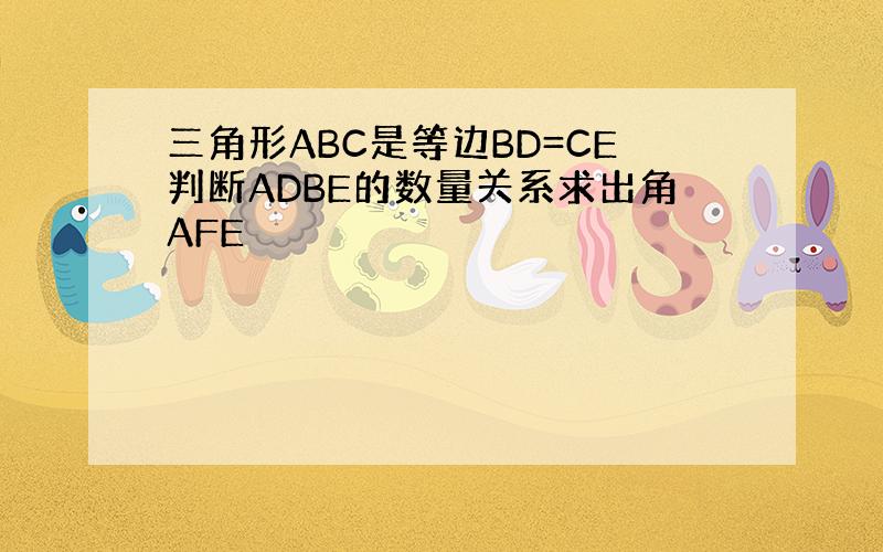 三角形ABC是等边BD=CE判断ADBE的数量关系求出角AFE