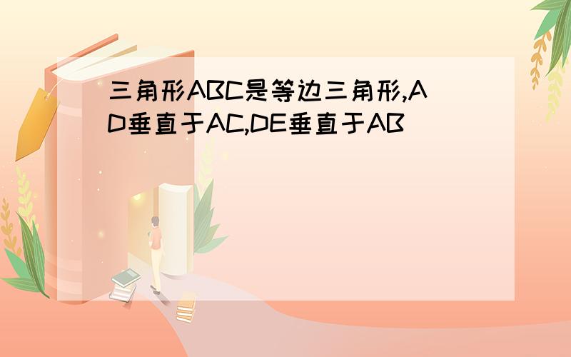 三角形ABC是等边三角形,AD垂直于AC,DE垂直于AB