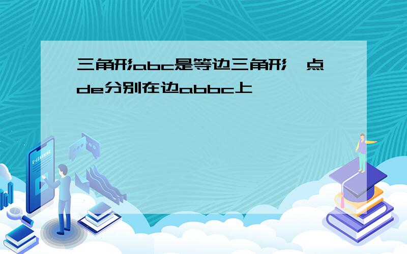 三角形abc是等边三角形,点de分别在边abbc上