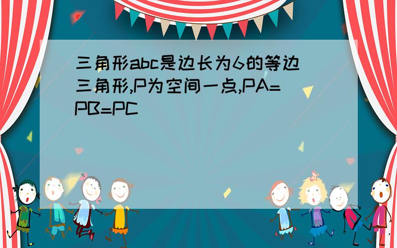 三角形abc是边长为6的等边三角形,P为空间一点,PA=PB=PC