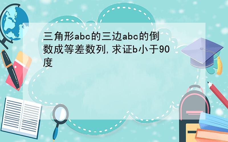 三角形abc的三边abc的倒数成等差数列,求证b小于90度