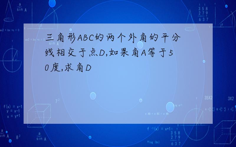 三角形ABC的两个外角的平分线相交于点D,如果角A等于50度,求角D