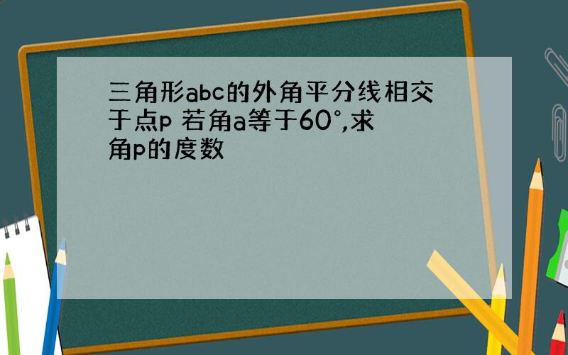 三角形abc的外角平分线相交于点p 若角a等于60°,求角p的度数