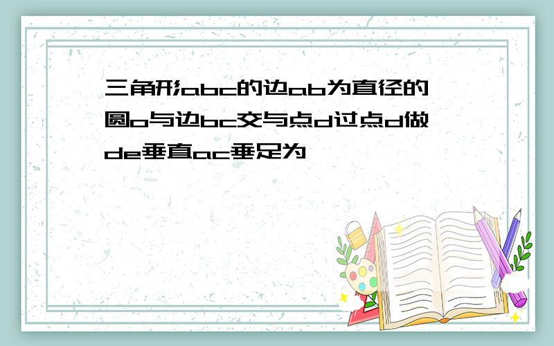 三角形abc的边ab为直径的圆o与边bc交与点d过点d做de垂直ac垂足为