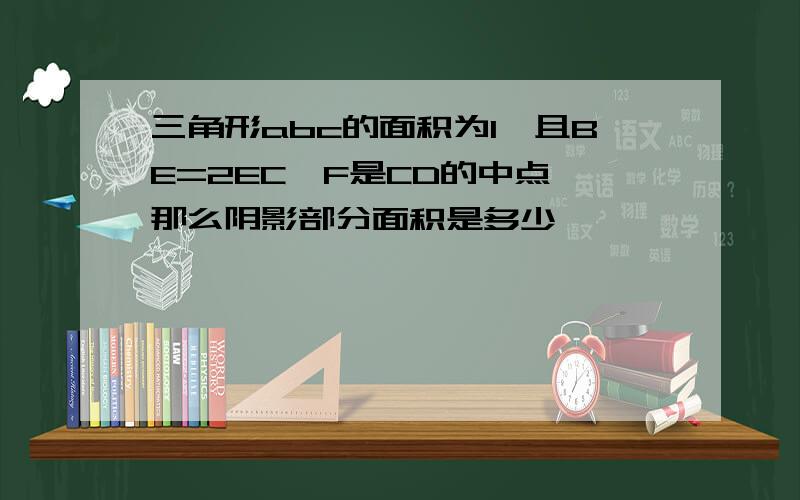 三角形abc的面积为1,且BE=2EC,F是CD的中点,那么阴影部分面积是多少