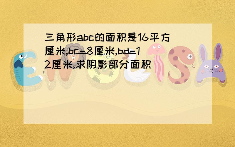 三角形abc的面积是16平方厘米,bc=8厘米,bd=12厘米,求阴影部分面积