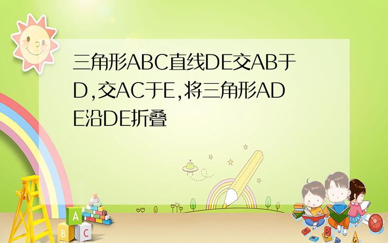 三角形ABC直线DE交AB于D,交AC于E,将三角形ADE沿DE折叠