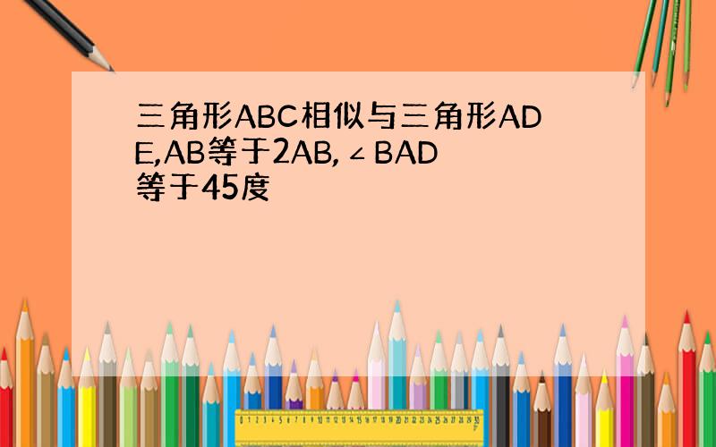 三角形ABC相似与三角形ADE,AB等于2AB,∠BAD等于45度