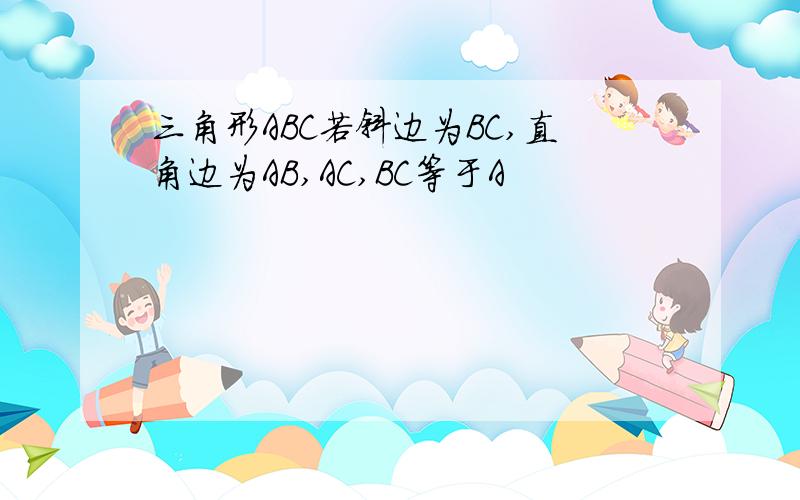 三角形ABC若斜边为BC,直角边为AB,AC,BC等于A