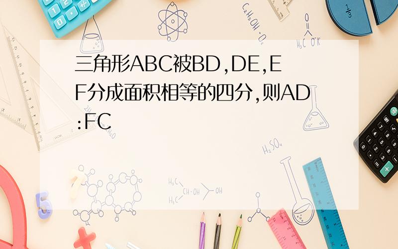 三角形ABC被BD,DE,EF分成面积相等的四分,则AD:FC