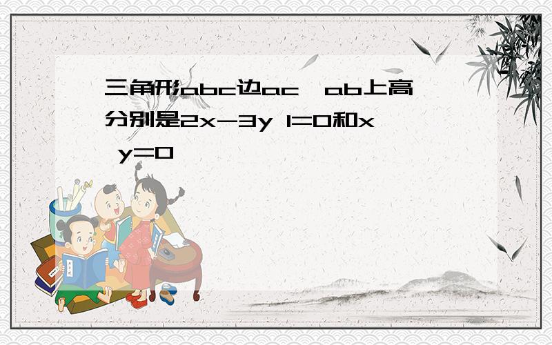 三角形abc边ac,ab上高分别是2x-3y 1=0和x y=0