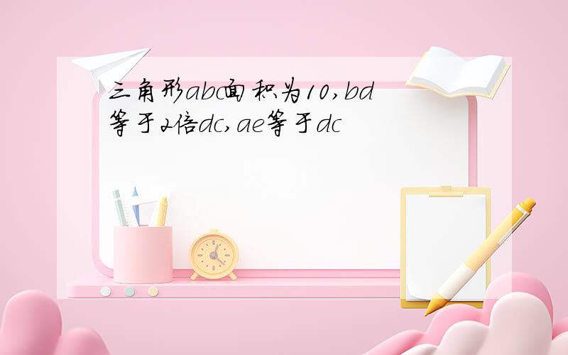 三角形abc面积为10,bd等于2倍dc,ae等于dc