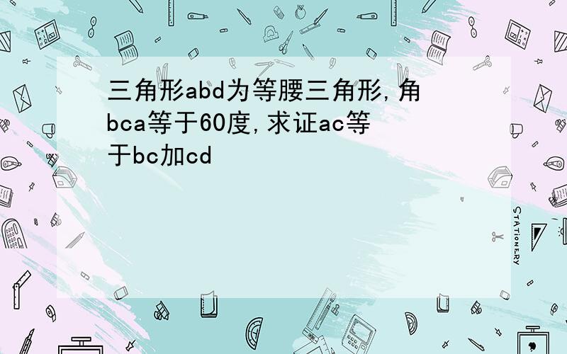 三角形abd为等腰三角形,角bca等于60度,求证ac等于bc加cd