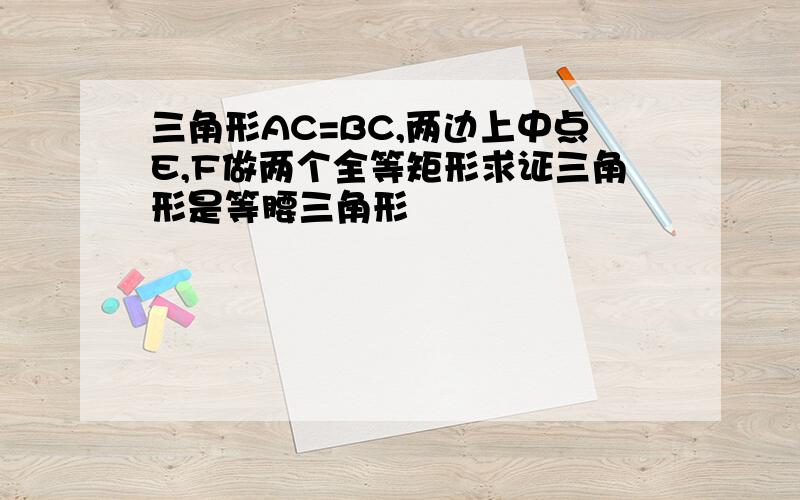 三角形AC=BC,两边上中点E,F做两个全等矩形求证三角形是等腰三角形