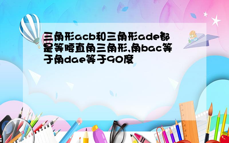 三角形acb和三角形ade都是等腰直角三角形,角bac等于角dae等于90度