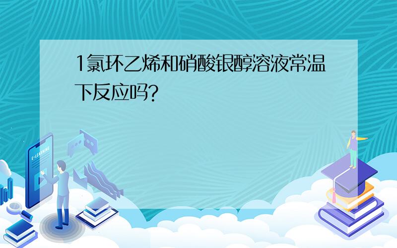 1氯环乙烯和硝酸银醇溶液常温下反应吗?