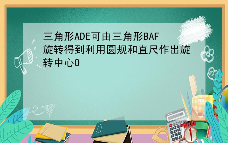 三角形ADE可由三角形BAF旋转得到利用圆规和直尺作出旋转中心O