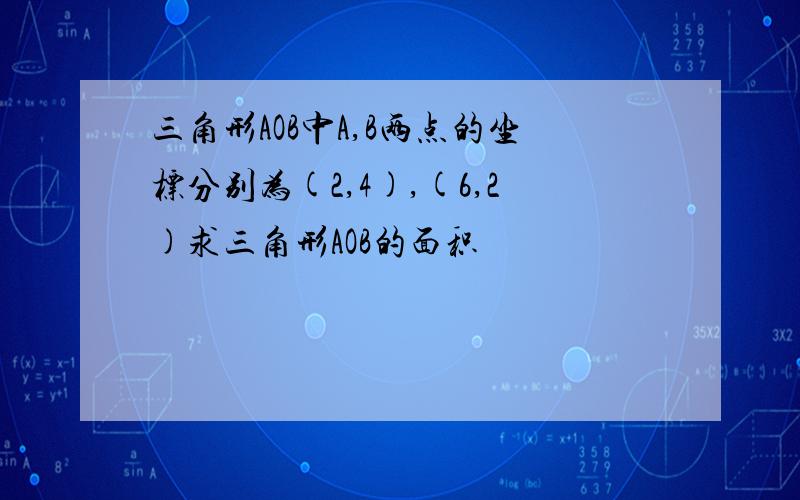 三角形AOB中A,B两点的坐标分别为(2,4),(6,2)求三角形AOB的面积