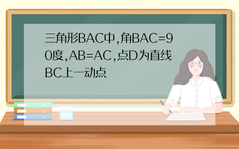 三角形BAC中,角BAC=90度,AB=AC,点D为直线BC上一动点