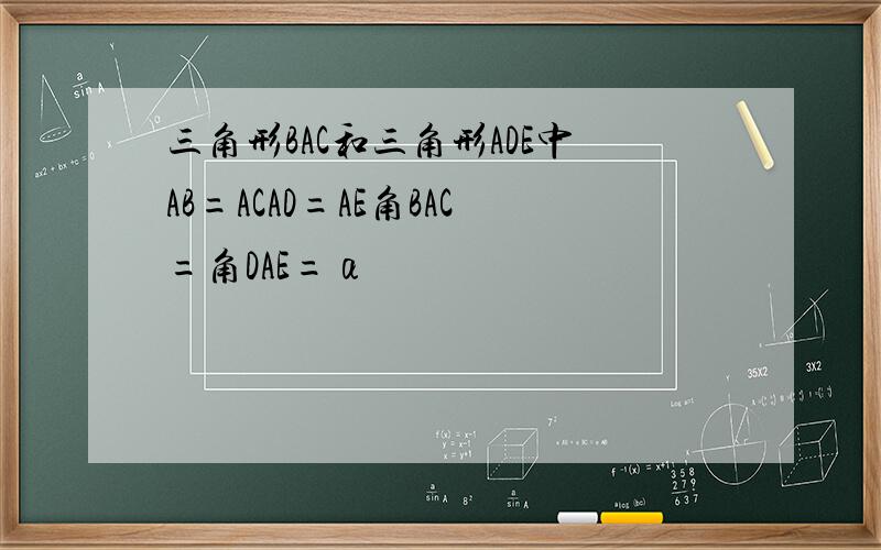 三角形BAC和三角形ADE中AB=ACAD=AE角BAC=角DAE=α