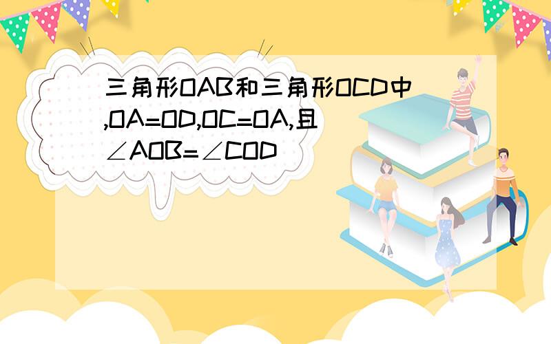 三角形OAB和三角形OCD中,OA=OD,OC=OA,且∠AOB=∠COD