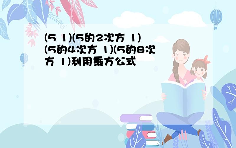 (5 1)(5的2次方 1)(5的4次方 1)(5的8次方 1)利用乘方公式