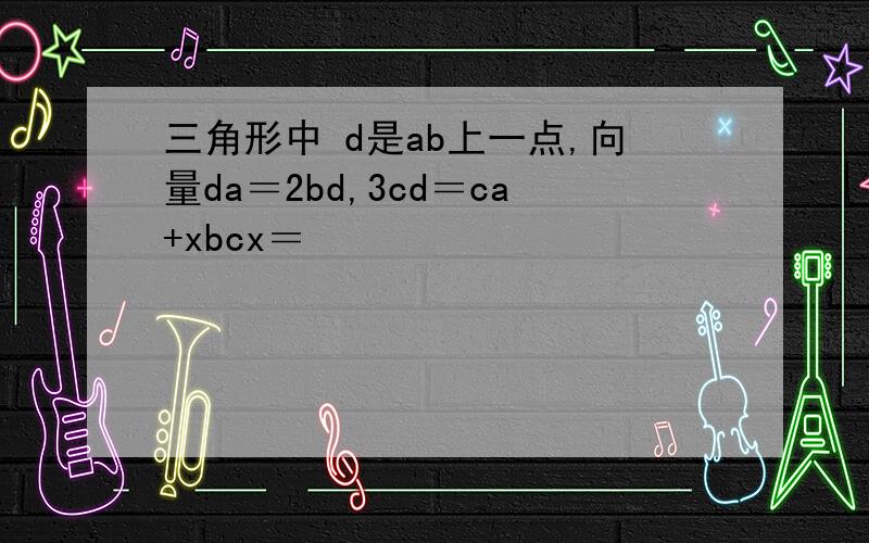 三角形中 d是ab上一点,向量da＝2bd,3cd＝ca+xbcx＝