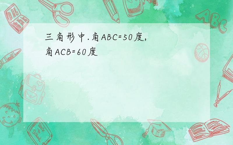 三角形中.角ABC=50度,角ACB=60度