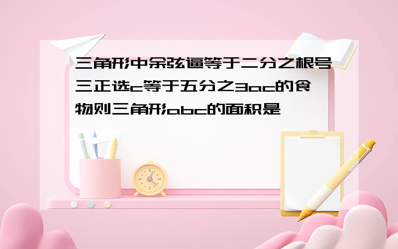 三角形中余弦逼等于二分之根号三正选c等于五分之3ac的食物则三角形abc的面积是