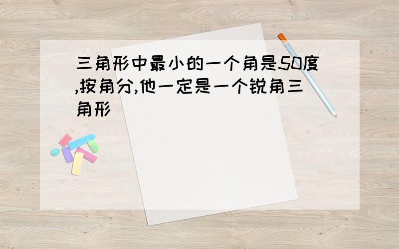 三角形中最小的一个角是50度,按角分,他一定是一个锐角三角形