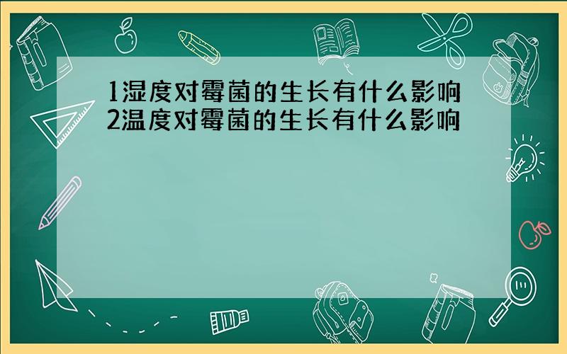 1湿度对霉菌的生长有什么影响2温度对霉菌的生长有什么影响