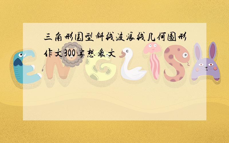 三角形圆型斜线波浪线几何图形作文300字想象文