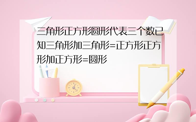 三角形正方形圆形代表三个数已知三角形加三角形=正方形正方形加正方形=圆形