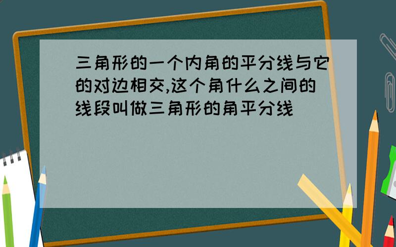 三角形的一个内角的平分线与它的对边相交,这个角什么之间的线段叫做三角形的角平分线