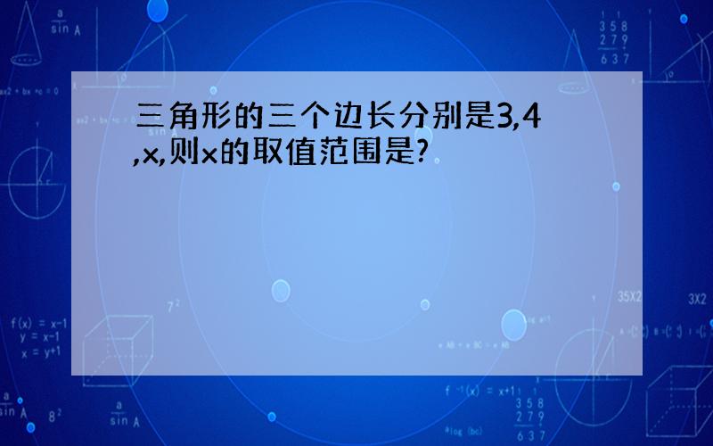 三角形的三个边长分别是3,4,x,则x的取值范围是?